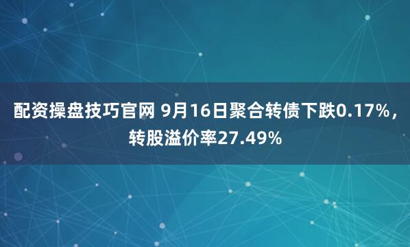 配资操盘技巧官网 9月16日聚合转债下跌0.17%，转股溢价率27.49%