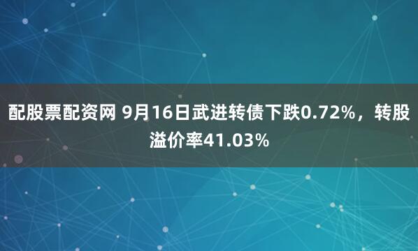 配股票配资网 9月16日武进转债下跌0.72%，转股溢价率41.03%