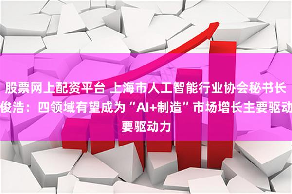股票网上配资平台 上海市人工智能行业协会秘书长钟俊浩：四领域有望成为“AI+制造”市场增长主要驱动力