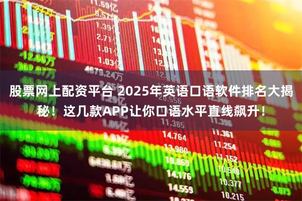 股票网上配资平台 2025年英语口语软件排名大揭秘！这几款APP让你口语水平直线飙升！