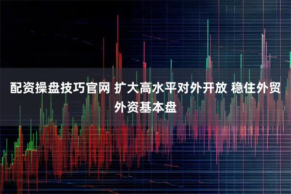 配资操盘技巧官网 扩大高水平对外开放 稳住外贸外资基本盘