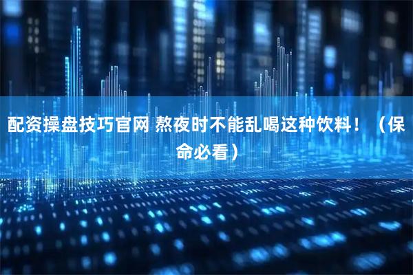 配资操盘技巧官网 熬夜时不能乱喝这种饮料！（保命必看）