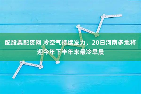 配股票配资网 冷空气持续发力，20日河南多地将迎今年下半年来最冷早晨