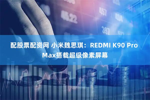 配股票配资网 小米魏思琪：REDMI K90 Pro Max搭载超级像素屏幕