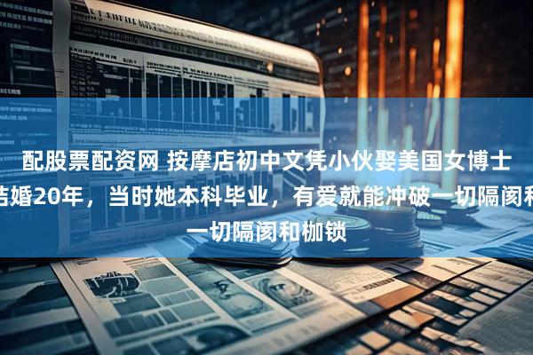 配股票配资网 按摩店初中文凭小伙娶美国女博士：已结婚20年，当时她本科毕业，有爱就能冲破一切隔阂和枷锁