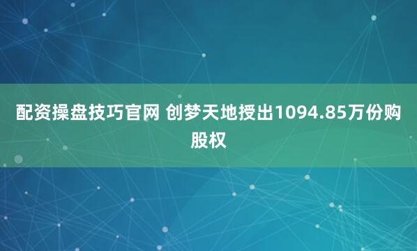 配资操盘技巧官网 创梦天地授出1094.85万份购股权