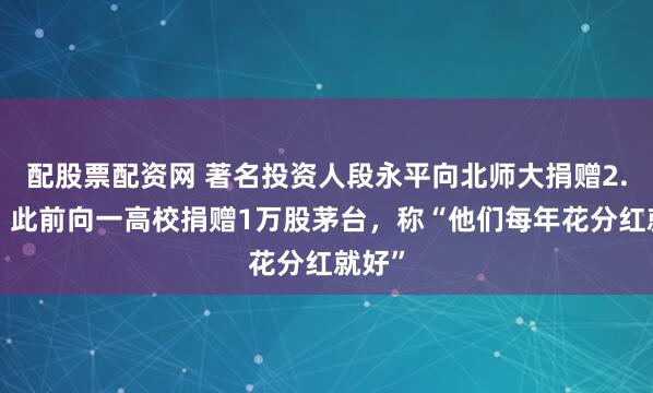 配股票配资网 著名投资人段永平向北师大捐赠2.2亿；此前向一高校捐赠1万股茅台，称“他们每年花分红就好”