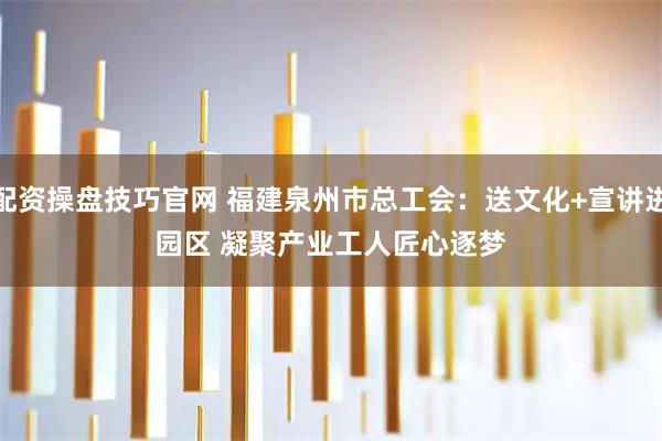 配资操盘技巧官网 福建泉州市总工会：送文化+宣讲进园区 凝聚产业工人匠心逐梦
