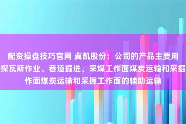 配资操盘技巧官网 冀凯股份：公司的产品主要用于支护施工、探水探瓦斯作业、巷道掘进、采煤工作面煤炭运输和采掘工作面的辅助运输