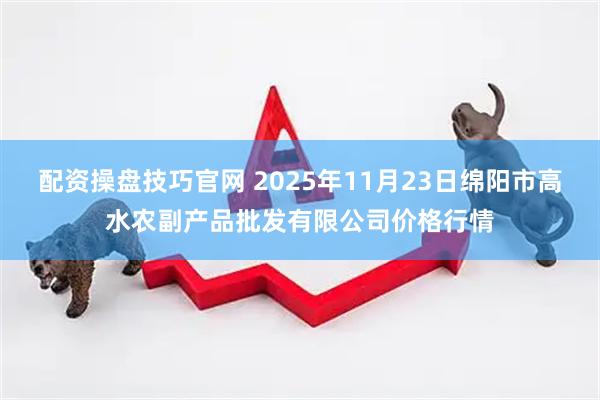 配资操盘技巧官网 2025年11月23日绵阳市高水农副产品批发有限公司价格行情