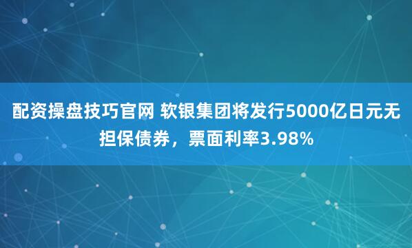 配资操盘技巧官网 软银集团将发行5000亿日元无担保债券，票面利率3.98%