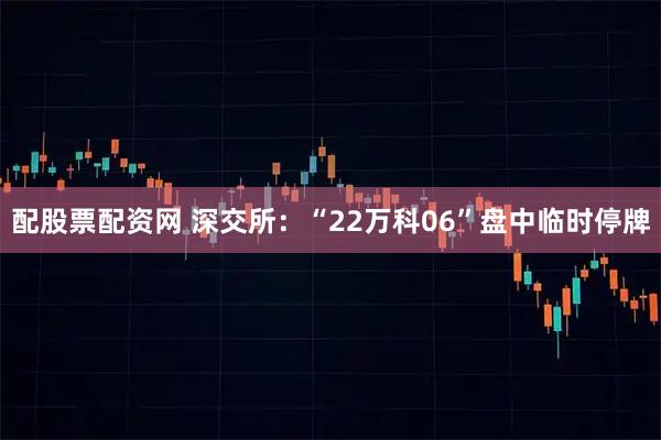 配股票配资网 深交所：“22万科06”盘中临时停牌