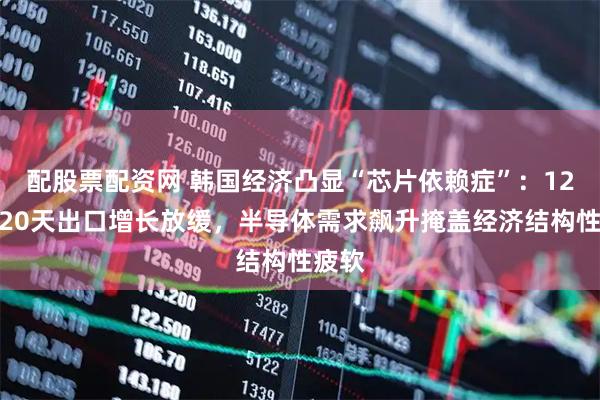 配股票配资网 韩国经济凸显“芯片依赖症”：12月前20天出口增长放缓，半导体需求飙升掩盖经济结构性疲软