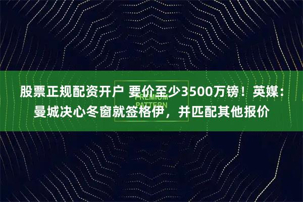 股票正规配资开户 要价至少3500万镑！英媒：曼城决心冬窗就签格伊，并匹配其他报价