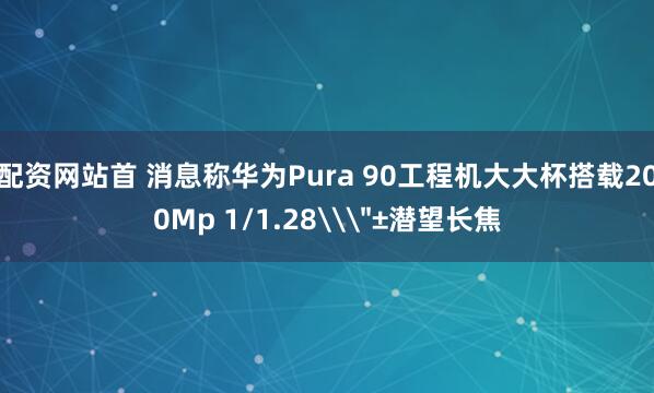 配资网站首 消息称华为Pura 90工程机大大杯搭载200Mp 1/1.28\＂±潜望长焦