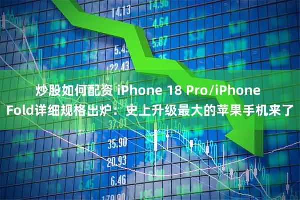 炒股如何配资 iPhone 18 Pro/iPhone Fold详细规格出炉：史上升级最大的苹果手机来了