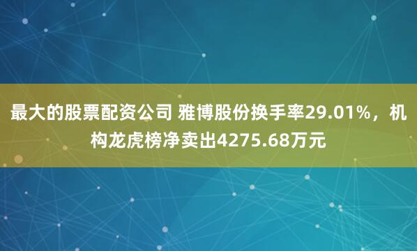 最大的股票配资公司 雅博股份换手率29.01%，机构龙虎榜净卖出4275.68万元