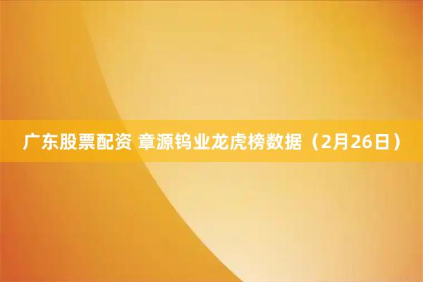 广东股票配资 章源钨业龙虎榜数据（2月26日）