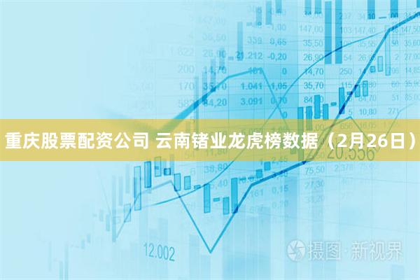 重庆股票配资公司 云南锗业龙虎榜数据（2月26日）
