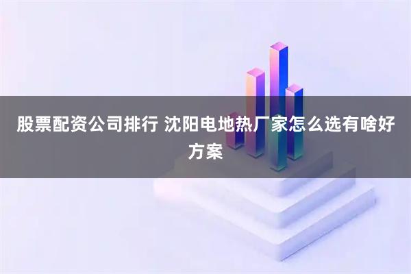 股票配资公司排行 沈阳电地热厂家怎么选有啥好方案