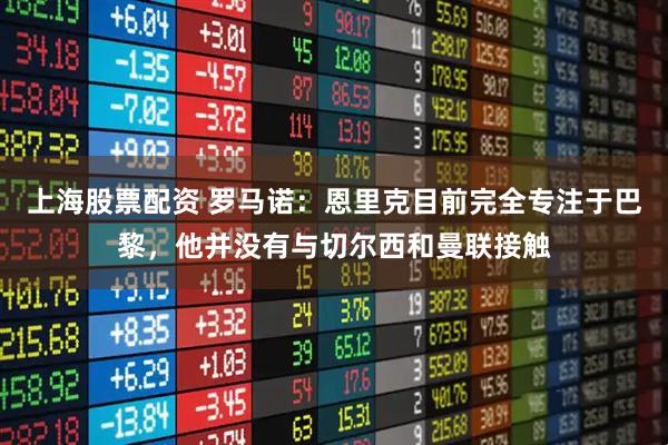 上海股票配资 罗马诺：恩里克目前完全专注于巴黎，他并没有与切尔西和曼联接触