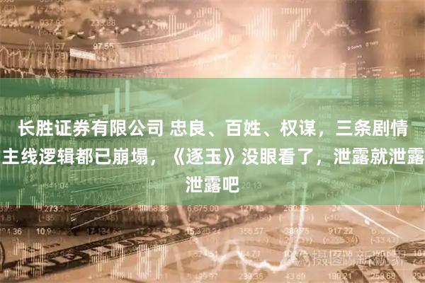 长胜证券有限公司 忠良、百姓、权谋，三条剧情的主线逻辑都已崩塌，《逐玉》没眼看了，泄露就泄露吧